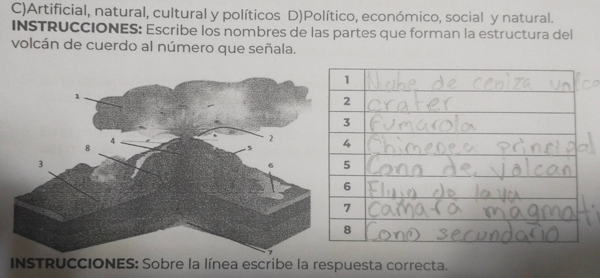 Artificial, natural, cultural y políticos D)Político, económico, social y natural. 
INSTRUCCIONES: Escribe los nombres de las partes que forman la estructura del 
volcán de cuerdo al número que señala. 
INSTRUCCIONES: Sobre la línea escribe la respuesta correcta.