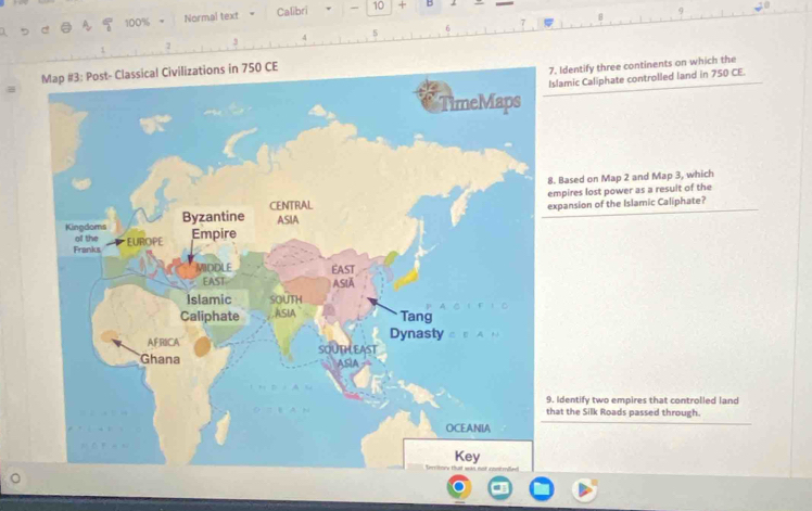 100% = Normal text Calibri - 10 + B 
2 3 
. Identify three continents on which the 
lamic Caliphate controlled land in 750 CE. 
Based on Map 2 and Map 3, which 
mpires lost power as a resuit of the 
xpansion of the Islamic Caliphate? 
Identify two empires that controlled land 
at the Silk Roads passed through.