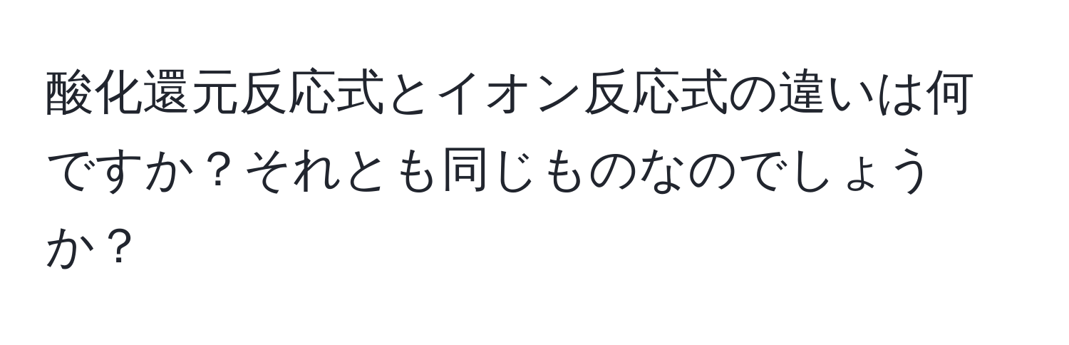 酸化還元反応式とイオン反応式の違いは何ですか？それとも同じものなのでしょうか？