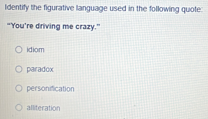 Identify the figurative language used in the following quote:
“You’re driving me crazy.”
idiom
paradox
personification
alliteration