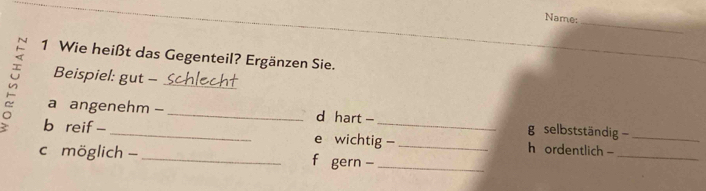 Name:_ 
1 Wie heißt das Gegenteil? Ergänzen Sie. 
Beispiel: gut - 
。 a angenehm -__ 
d hart - g selbstständig - 
_ 
b reif - _e wichtig - _h ordentlich -_ 
c möglich - _f gern -_