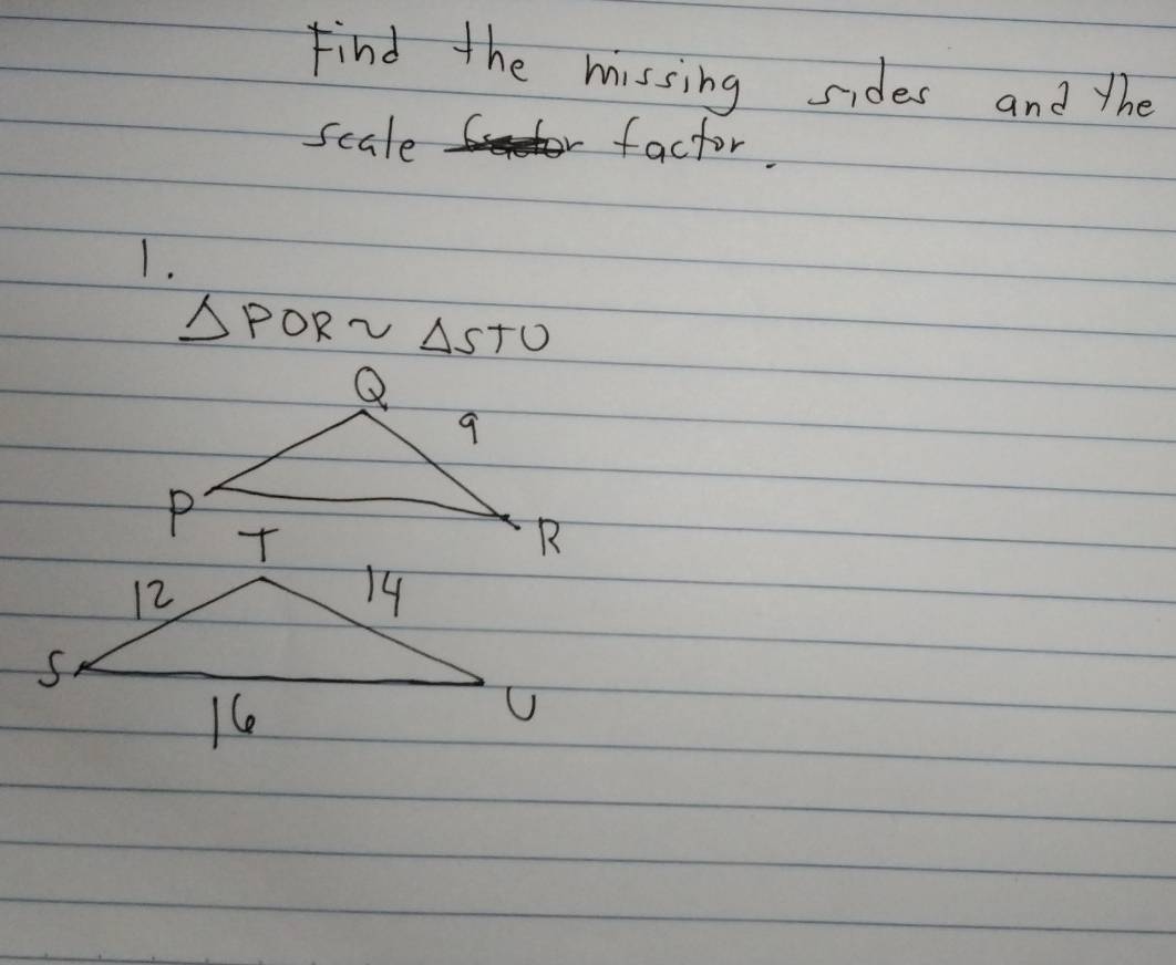 Find the missing sides and the 
scale or factor. 
1.
△ PORsim △ STO