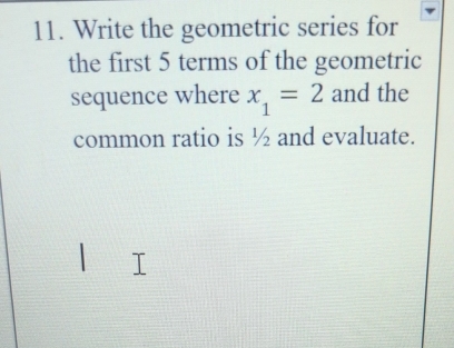 Write the geometric series for 
the first 5 terms of the geometric 
sequence where x_1=2 and the 
common ratio is ½ and evaluate.