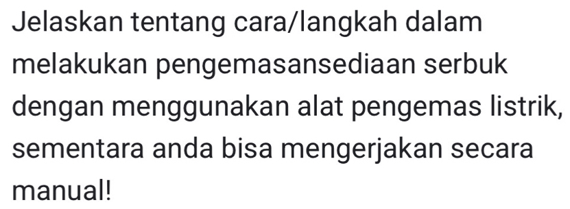 Jelaskan tentang cara/langkah dalam 
melakukan pengemasansediaan serbuk 
dengan menggunakan alat pengemas listrik, 
sementara anda bisa mengerjakan secara 
manual!