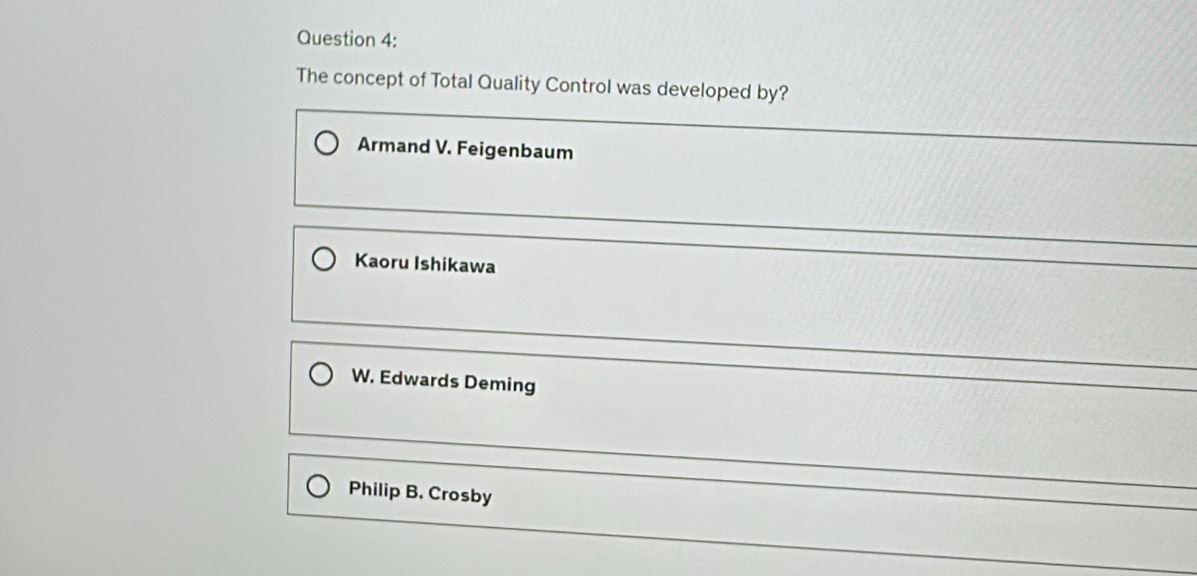 The concept of Total Quality Control was developed by?
Armand V. Feigenbaum
Kaoru Ishikawa
W. Edwards Deming
Philip B. Crosby