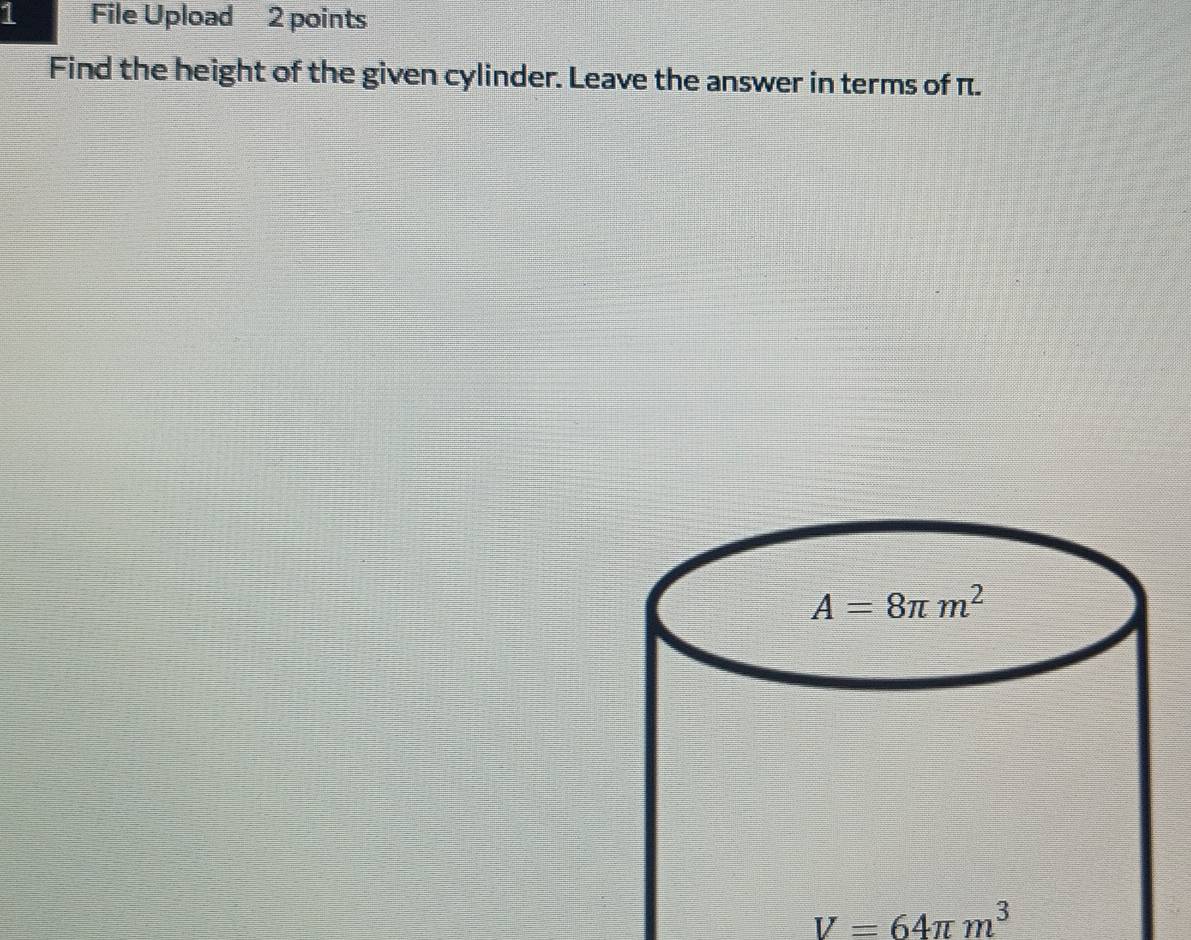 File Upload 2 points
Find the height of the given cylinder. Leave the answer in terms of π.
V=64π m^3