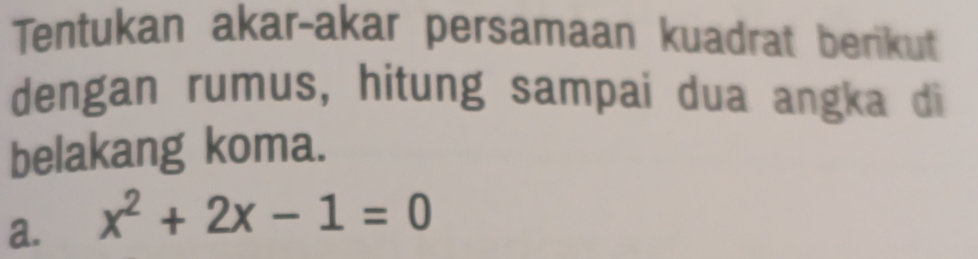 Tentukan akar-akar persamaan kuadrat berikut 
dengan rumus, hitung sampai dua angka di 
belakang koma. 
a. x^2+2x-1=0