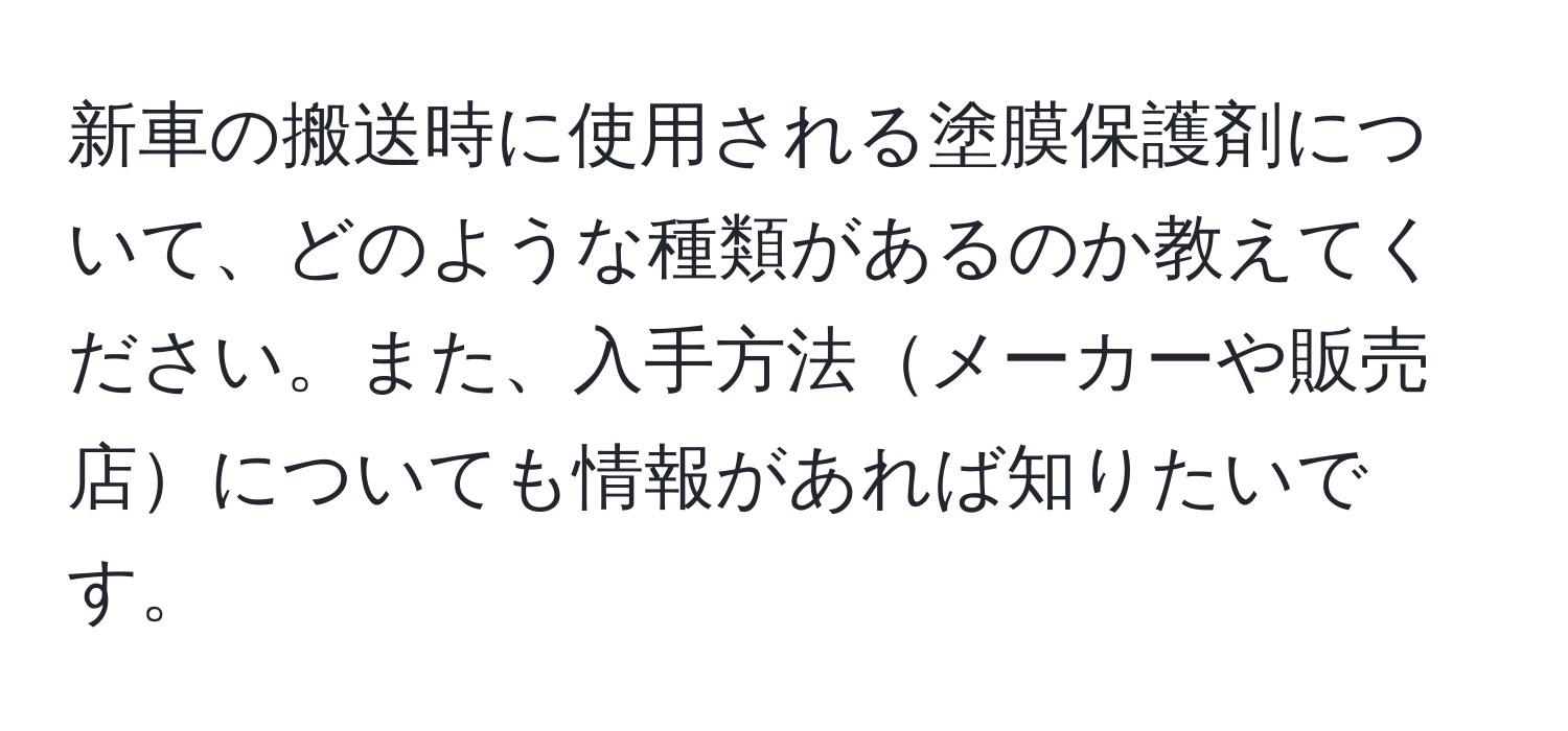 新車の搬送時に使用される塗膜保護剤について、どのような種類があるのか教えてください。また、入手方法メーカーや販売店についても情報があれば知りたいです。