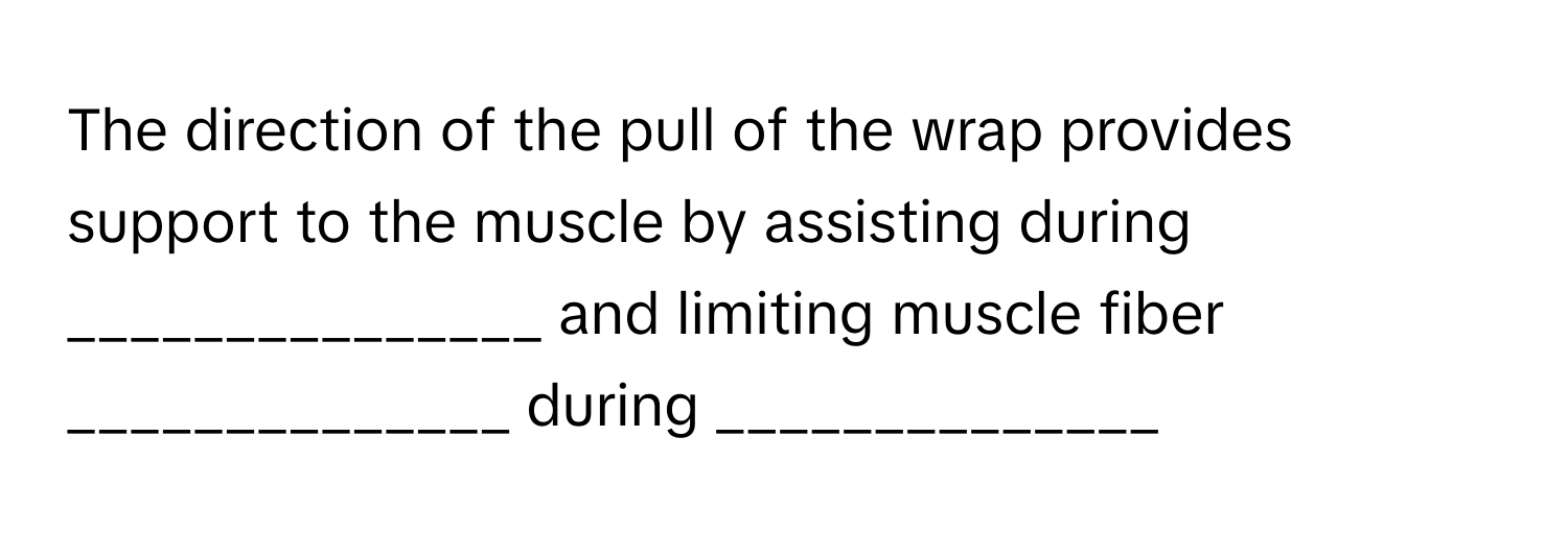 The direction of the pull of the wrap provides support to the muscle by assisting during _______________ and limiting muscle fiber ______________ during ______________