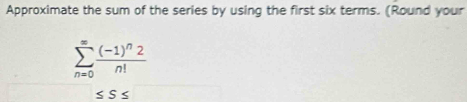 Approximate the sum of the series by using the first six terms. (Round your
sumlimits _(n=0)^(∈fty)frac (-1)^n2n! <