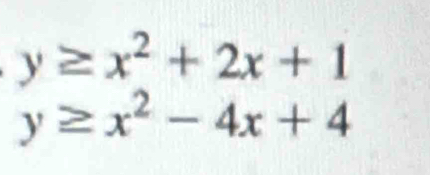 y≥ x^2+2x+1
y≥ x^2-4x+4