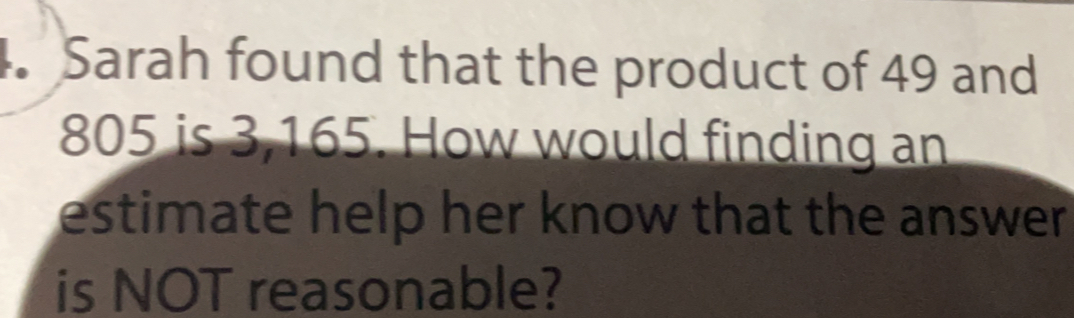 Sarah found that the product of 49 and
805 is 3,165. How would finding an
estimate help her know that the answer
is NOT reasonable?