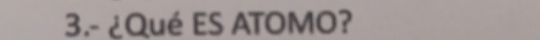 3.- ¿Qué ES ATOMO?