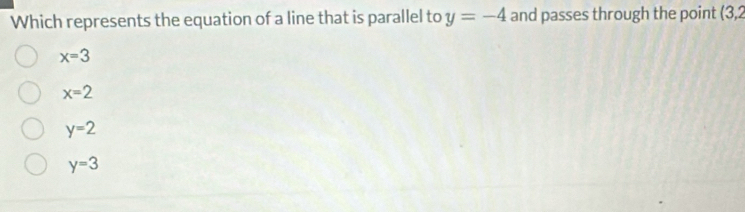 Which represents the equation of a line that is parallel to y=-4 and passes through the point (3,2
x=3
x=2
y=2
y=3