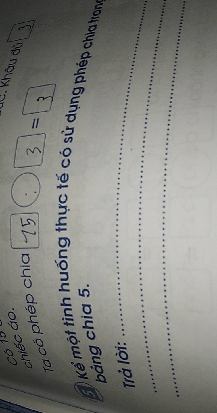 Có 15 1 
dC. khâu đủ 
chiếc áo. 
Ta có phép chia 
= 
K ) Kể một tình huống thực tế có sử dụng phép chia trong 
bảng chia 5. 
_ 
Trả lời: 
_ 
_