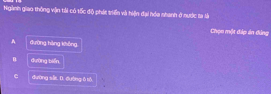 Ngành giao thông vận tải có tốc độ phát triển và hiện đại hóa nhanh ở nước ta là
Chọn một đáp án đúng
A đường hàng không.
B đường biến.
C đường sắt. D. đường ô tô.