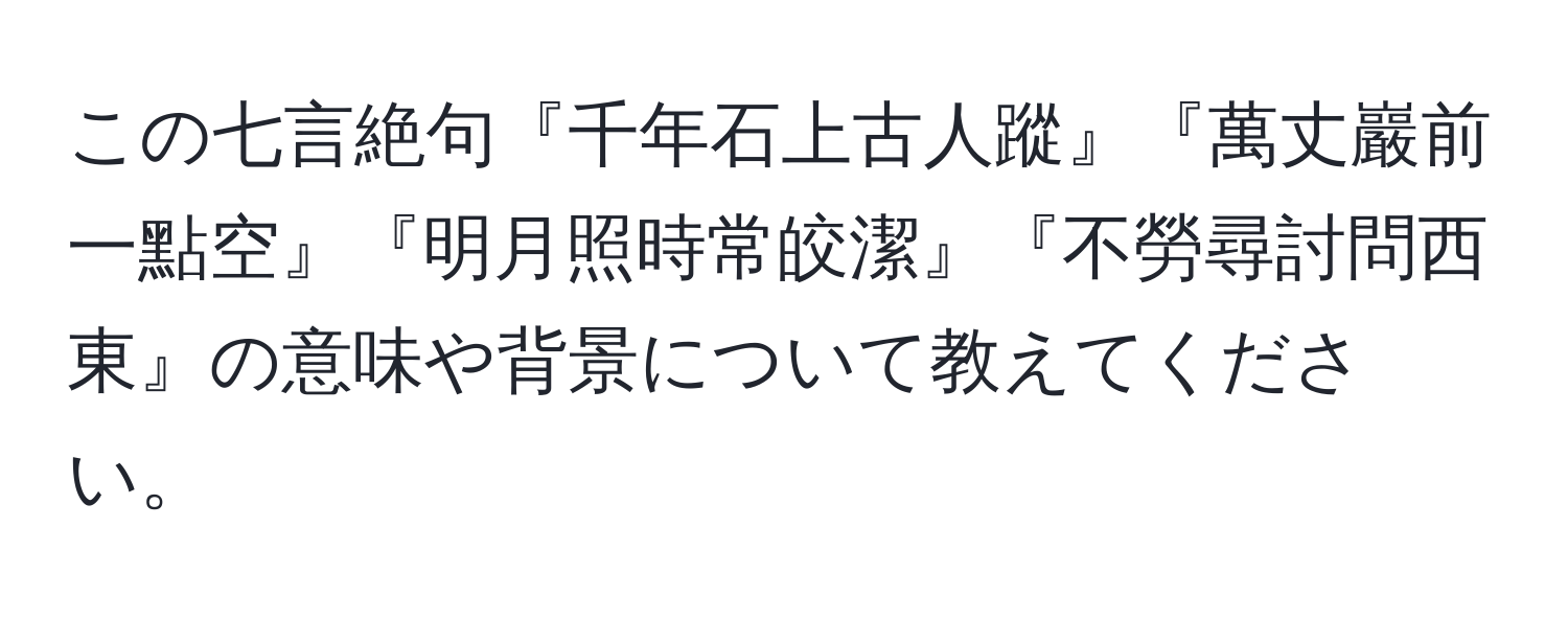 この七言絶句『千年石上古人蹤』『萬丈巖前一點空』『明月照時常皎潔』『不勞尋討問西東』の意味や背景について教えてください。