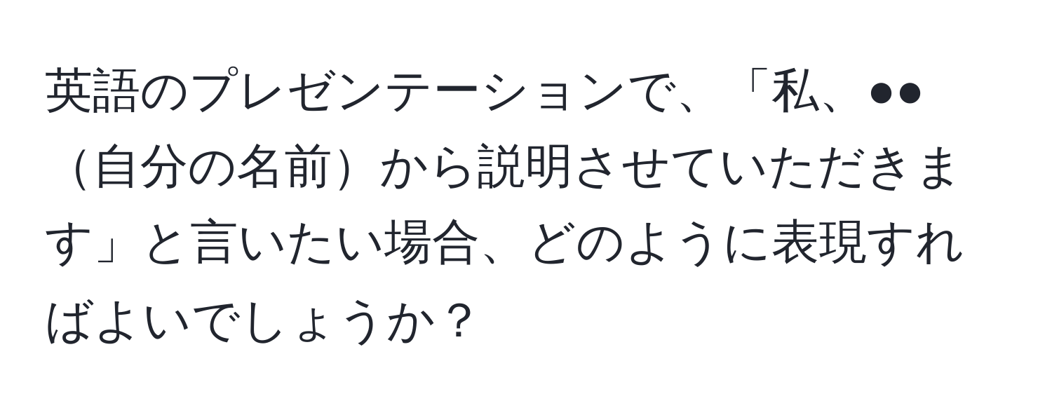 英語のプレゼンテーションで、「私、●●自分の名前から説明させていただきます」と言いたい場合、どのように表現すればよいでしょうか？