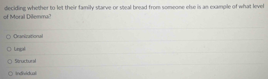 deciding whether to let their family starve or steal bread from someone else is an example of what level
of Moral Dilemma?
Oranizational
Legal
Structural
Individual