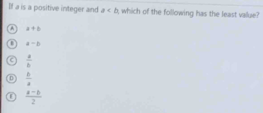 If a is a positive integer and a which of the following has the least value?
A a+b
B a-b
C  a/b 
D  b/a 
E  (a-b)/2 