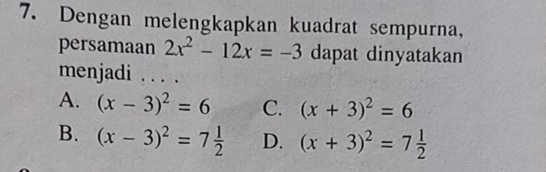 Dengan melengkapkan kuadrat sempurna,
persamaan 2x^2-12x=-3 dapat dinyatakan
menjadi . . . .
A. (x-3)^2=6 C. (x+3)^2=6
B. (x-3)^2=7 1/2  D. (x+3)^2=7 1/2 