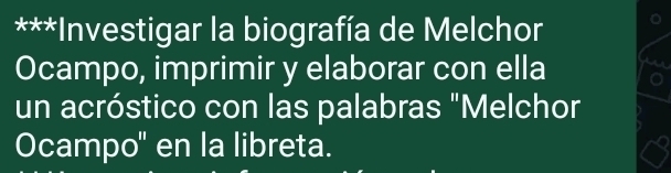 Investigar la biografía de Melchor 
Ocampo, imprimir y elaborar con ella 
un acróstico con las palabras "Melchor 
Ocampo' en la libreta.