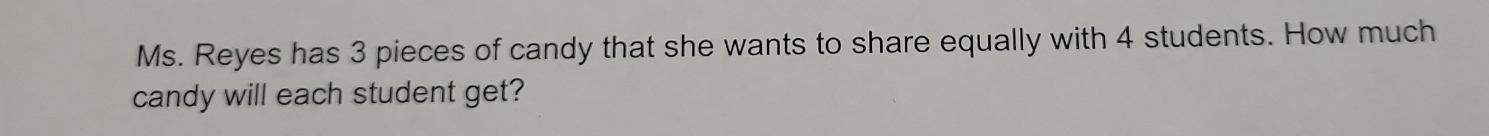Ms. Reyes has 3 pieces of candy that she wants to share equally with 4 students. How much 
candy will each student get?