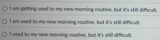 I am getting used to my new morning routine, but it's still difficult.
I am used to my new morning routine, but it's still difficult.
I used to my new morning routine, but it's still difficult.