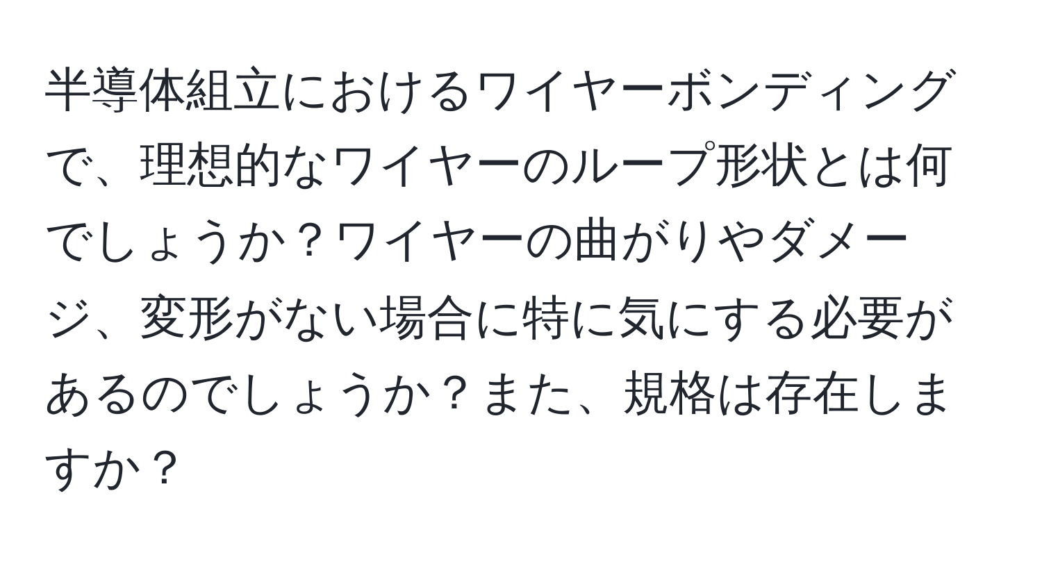 半導体組立におけるワイヤーボンディングで、理想的なワイヤーのループ形状とは何でしょうか？ワイヤーの曲がりやダメージ、変形がない場合に特に気にする必要があるのでしょうか？また、規格は存在しますか？