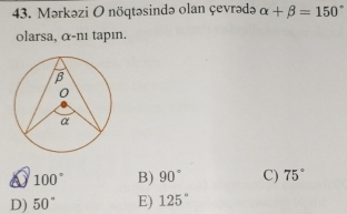 Mərkəzi O nöqtəsində olan çevrədə alpha +beta =150
olarsa, α-n1 tapın.
100° B) 90° C) 75°
D) 50° E) 125°