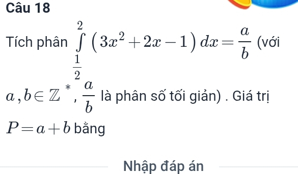 beginarrayr Tichphan∈tlimits _ 1/2 ^ 7/2 (3x^2+2x-1)dx= a/b  ∈tlimits _1^((frac a)2)wisiblan).Gisaendarray
(với
trị
P=a+b bằng
Nhập đáp án
_