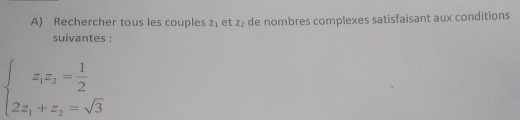 Rechercher tous les couples Z_1 et z_2 de nombres complexes satisfaisant aux conditions
suivantes :
beginarrayl z_1z_2= 1/2  2z_1+z_2=sqrt(3)endarray.