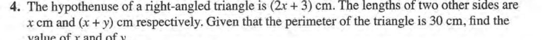 The hypothenuse of a right-angled triangle is (2x+3)cm. The lengths of two other sides are
x cm and (x+y) cm respectively. Given that the perimeter of the triangle is 30 cm, find the 
value of r and of v