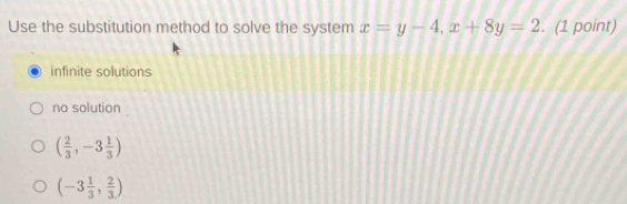 Use the substitution method to solve the system x=y-4, x+8y=2. (1 point)
infinite solutions
no solution
( 2/3 ,-3 1/3 )
(-3 1/3 , 2/3 )