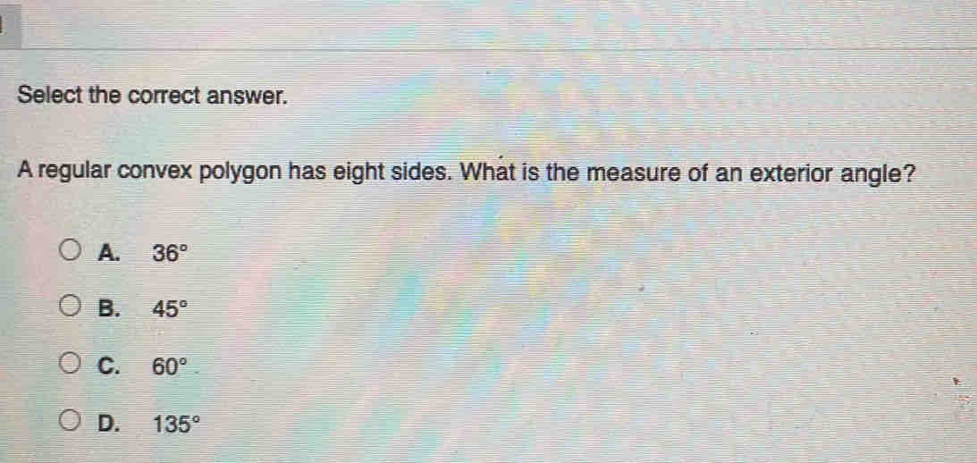 Select the correct answer.
A regular convex polygon has eight sides. What is the measure of an exterior angle?
A. 36°
B. 45°
C. 60°.
D. 135°