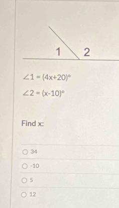 ∠ 1=(4x+20)^circ 
∠ 2=(x-10)^circ 
Find x :
34
-10
5
12