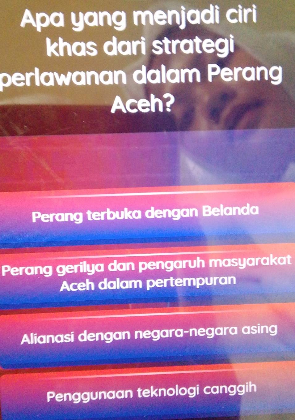 Apa yang menjadi ciri
khas dari strategi
perlawanan dalam Perang
Aceh?
Perang terbuka dengan Belanda
Perang gerilya dan pengaruh masyarakat
Aceh dalam pertempuran
Alianasi dengan negara-negara asing
Penggunaan teknologi canggih