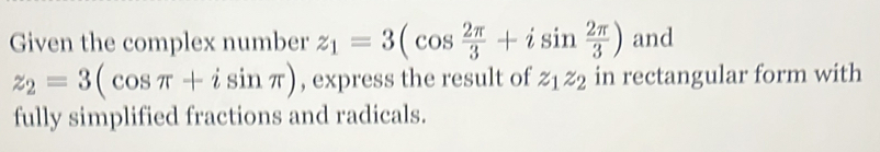 Given the complex number z_1=3(cos  2π /3 +isin  2π /3 ) and
z_2=3(cos π +isin π ) , express the result of z_1z_2 in rectangular form with 
fully simplified fractions and radicals.