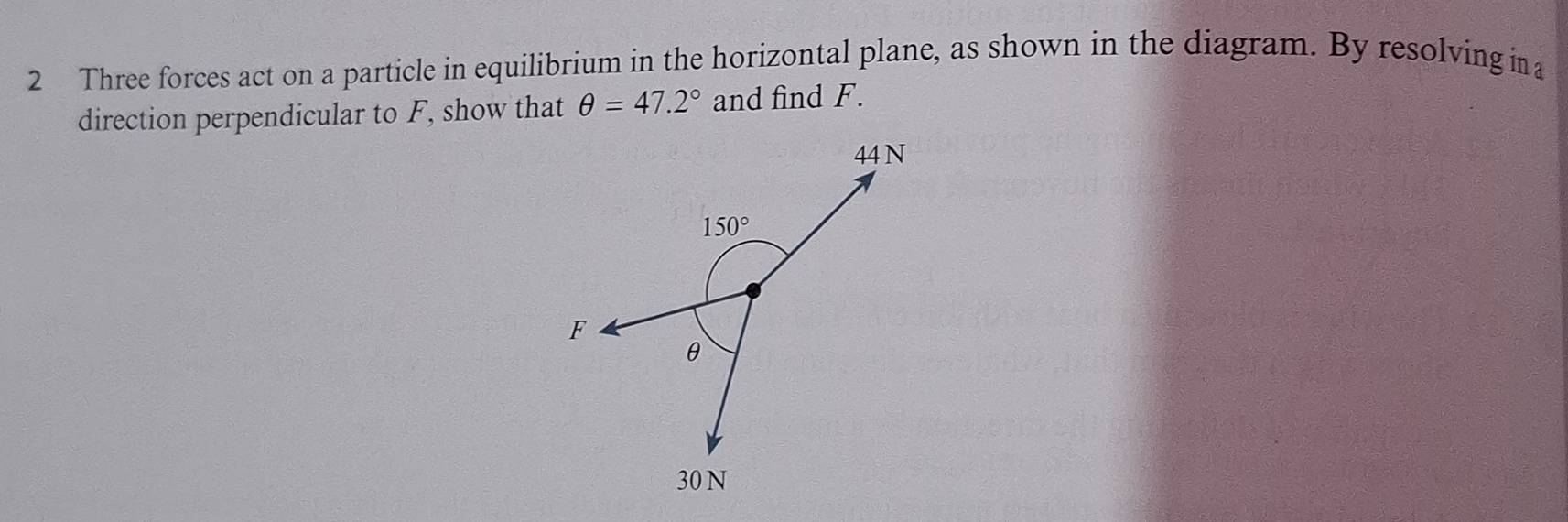 Three forces act on a particle in equilibrium in the horizontal plane, as shown in the diagram. By resolving in
direction perpendicular to F, show that θ =47.2° and find F.