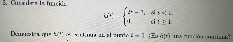 Considera la función
h(t)=beginarrayl 2t-3,sit<1, 0,sit≥ 1.endarray.
Demuestra que h(t) es continua en el punto t=0. ¿Es h(t) una función continua?