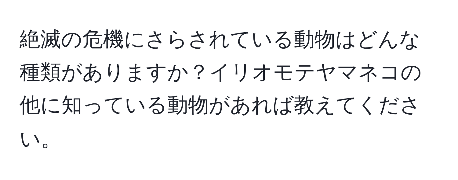 絶滅の危機にさらされている動物はどんな種類がありますか？イリオモテヤマネコの他に知っている動物があれば教えてください。
