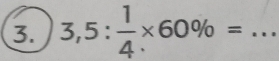 3,5: 1/4 * 60% = _