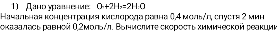 Дано уравнение: O_2+2H_2=2H_2O
Начальная концентрация Κислорода равна О, 4 мольίл, слустя 2 мин 
оказалась равной О,2мольηл. Вычислите скорость химической реакции