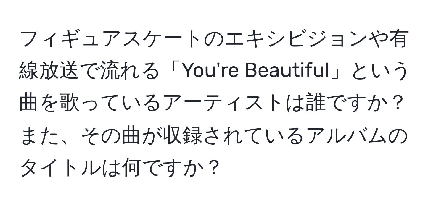 フィギュアスケートのエキシビジョンや有線放送で流れる「You're Beautiful」という曲を歌っているアーティストは誰ですか？また、その曲が収録されているアルバムのタイトルは何ですか？