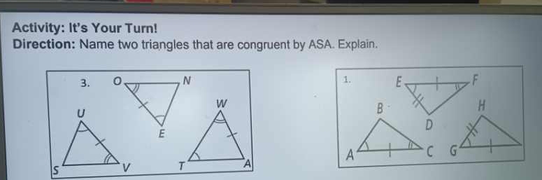 Activity: It's Your Turn! 
Direction: Name two triangles that are congruent by ASA. Explain. 
3. 0、 , N 1. E F
w
H
E
G
T A