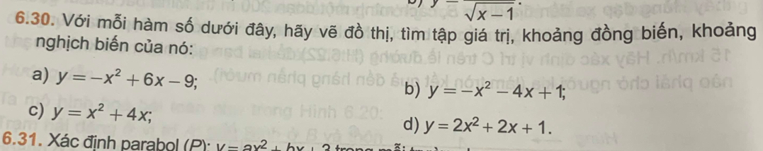 y-frac sqrt(x-1)
6.30. Với mỗi hàm số dưới đây, hãy vẽ đồ thị, tìm tập giá trị, khoảng đồng biến, khoảng 
nghịch biến của nó: 
a) y=-x^2+6x-9; 
b) y=-x^2-4x+1; 
c) y=x^2+4x; 
d) y=2x^2+2x+1. 
6.31. Xác định parabol (P): V=ax^2+b