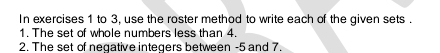 In exercises 1 to 3, use the roster method to write each of the given sets . 
1. The set of whole numbers less than 4. 
2. The set of negative integers between -5 and 7.