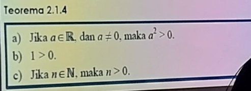 Teorema 2.1.4 
a) Jika a∈ R dan a!= 0 , maka a^2>0. 
b) 1>0. 
c) Jika n∈ N , maka n>0.