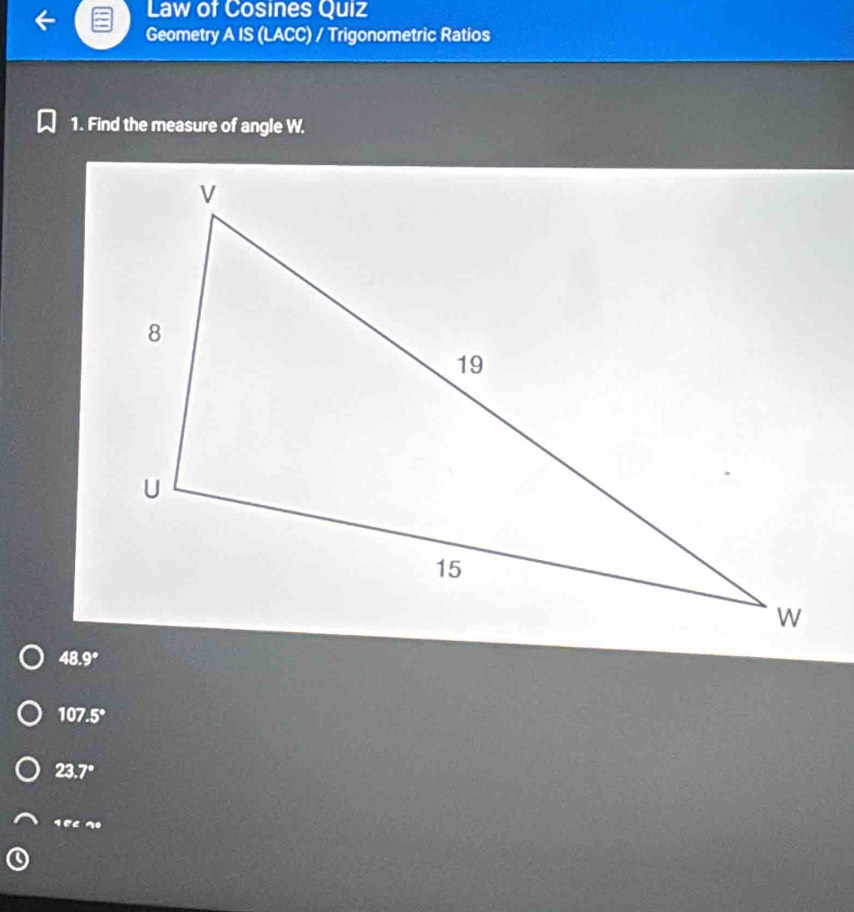 Law of Cosines Quiz
Geometry A IS (LACC) / Trigonometric Ratios
1. Find the measure of angle W.
48.9°
107.5°
23.7°
१5८ १º