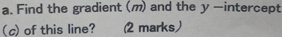 Find the gradient (m) and the y —intercept 
(c) of this line? (2 marks)